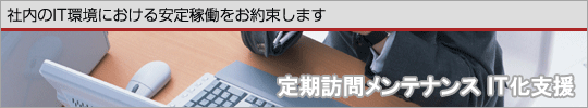 定期訪問メンテナンス IT化支援 社内のIT環境における安定稼働をお約束します