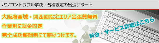 パソコントラブル解決・各種設定の出張サポート 大阪府全域・関西圏指定エリア出張費無料 作業別に料金固定 完全成功報酬制にて駆けつけます。 料金・サービスはこちら