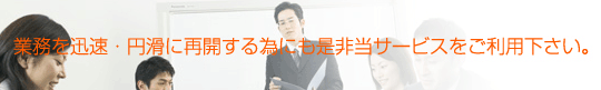 業務を迅速・円滑に再開する為にもぜひ当サービスをご利用下さい